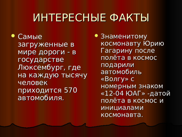 Самые загруженные в мире дороги  -  в государстве Люксембург, где на каждую тысячу человек приходится 570 автомобиля. Знаменитому космонавту Юрию Гагарину после полёта в космос подарили автомобиль «Волгу» с номерным знаком «12-04 ЮАГ» -датой полёта в космос и инициалами космонавта. 
