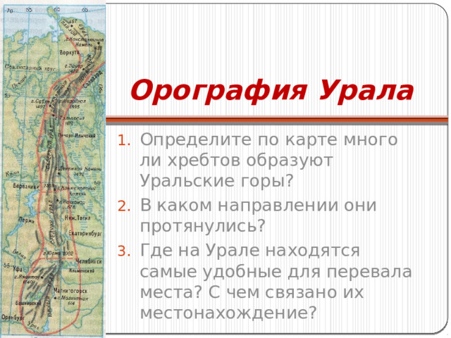 Орография Урала Определите по карте много ли хребтов образуют Уральские горы? В каком направлении они протянулись? Где на Урале находятся самые удобные для перевала места? С чем связано их местонахождение? 
