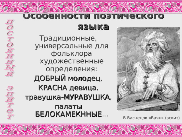 Особенности поэтического языка Традиционные, универсальные для фольклора художественные определения: ДОБРЫЙ молодец , КРАСНА девица , травушка-МУРАВУШКА , палаты БЕЛОКАМЕКННЫЕ ... В.Васнецов «Баян» (эскиз)  
