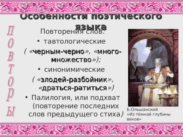 Особенности поэтического языка Повторения слов : тавтологические ( « черным-черно », « много-множество »); синонимические  ( « злодей-разбойник », « драться-ратиться ») Палилогия, или подхват (повторение последних слов предыдущего стиха )  Б.Ольшанский «Из тёмной глубины веков» 