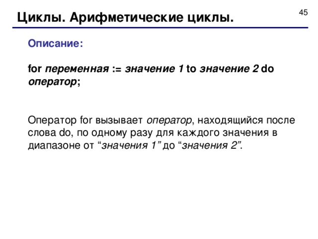 Циклы.  Арифметические циклы. Описание :  for переменная := значение 1 to значение 2 do оператор ;  Оператор for вызывает оператор , находящийся после слова do, по одному разу для каждого значения в диапазоне от “ значения 1 ” до “ значения 2 ” . 