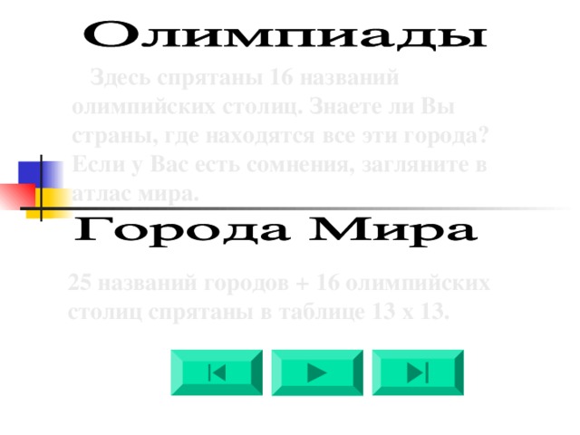  Здесь спрятаны 16 названий олимпийских столиц. Знаете ли Вы страны, где находятся все эти города? Если у Вас есть сомнения, загляните в атлас мира. 25 названий городов + 16 олимпийских столиц спрятаны в таблице 13 х 13. 