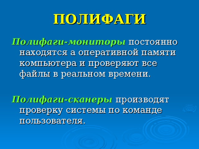 ПОЛИФАГИ Полифаги-мониторы постоянно находятся а оперативной памяти компьютера и проверяют все файлы в реальном времени. Полифаги-сканеры  производят проверку системы по команде пользователя. 