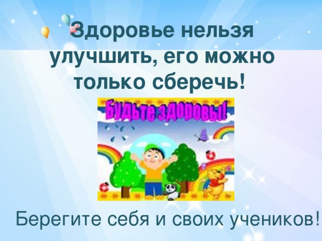 Здоровье нельзя улучшить, его можно только сберечь!   Берегите себя и своих учеников! 