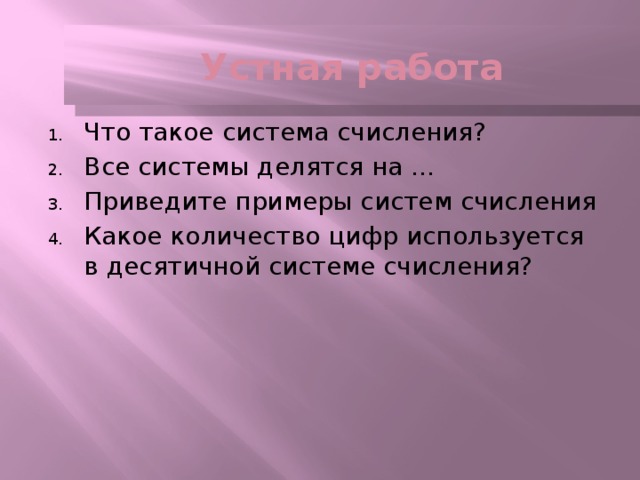 Устная работа Что такое система счисления? Все системы делятся на … Приведите примеры систем счисления Какое количество цифр используется в десятичной системе счисления? 