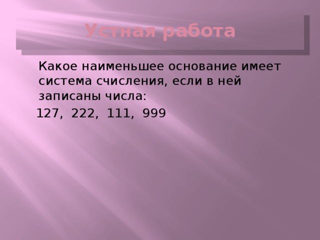 Устная работа  Какое наименьшее основание имеет система счисления, если в ней записаны числа:  127, 222, 111, 999 