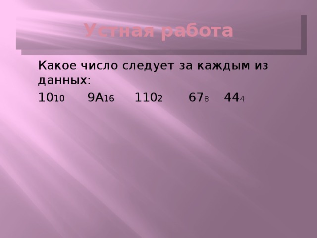 Устная работа  Какое число следует за каждым из данных:  10 10 9А 16 110 2 67 8 44 4 