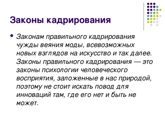 Законы кадрирования Законам правильного кадрирования чужды веяния моды, всевозможных новых взглядов на искусство и так далее. Законы правильного кадрирования — это законы психологии человеческого восприятия, заложенные в нас природой, поэтому не стоит искать повод для инноваций там, где его нет и быть не может.  