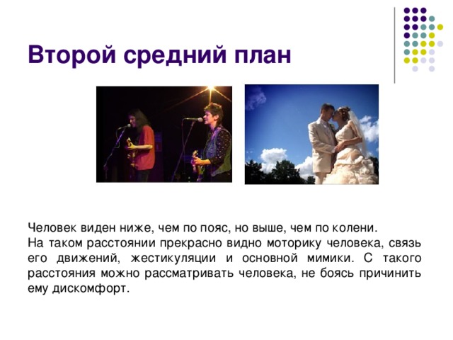 Второй средний план Человек виден ниже, чем по пояс, но выше, чем по колени. На таком расстоянии прекрасно видно моторику человека, связь его движений, жестикуляции и основной мимики. С такого расстояния можно рассматривать человека, не боясь причинить ему дискомфорт.  
