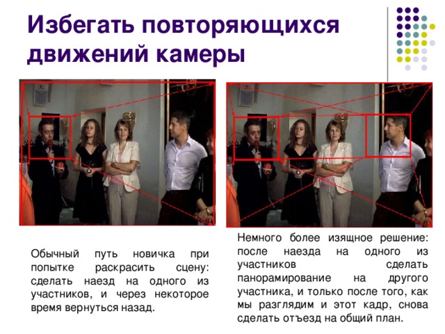 Избегать повторяющихся движений камеры Немного более изящное решение: после наезда на одного из участников сделать панорамирование на другого участника, и только после того, как мы разглядим и этот кадр, снова сделать отъезд на общий план. Обычный путь новичка при попытке раскрасить сцену: сделать наезд на одного из участников, и через некоторое время вернуться назад. 