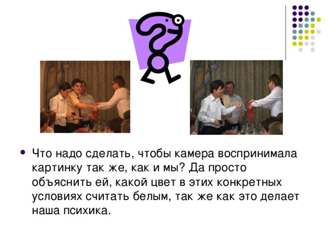 Что надо сделать, чтобы камера воспринимала картинку так же, как и мы? Да просто объяснить ей, какой цвет в этих конкретных условиях считать белым, так же как это делает наша психика. 