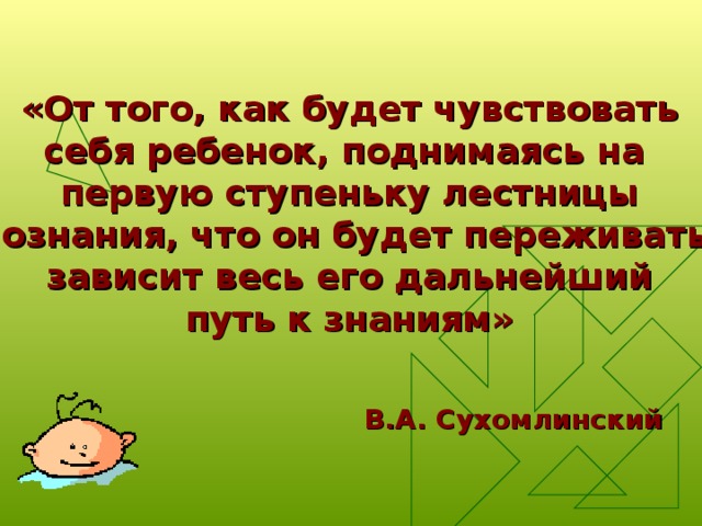 «От того, как будет чувствовать себя ребенок, поднимаясь на первую ступеньку лестницы познания, что он будет переживать, зависит весь его дальнейший путь к знаниям» В.А. Сухомлинский 