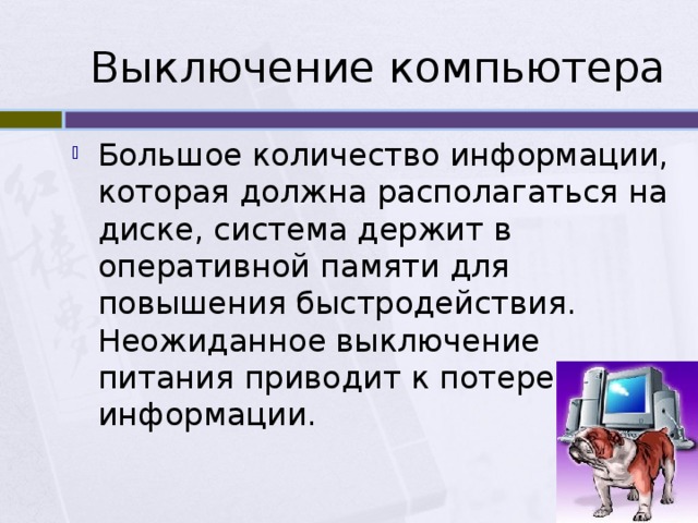 Выключение компьютера Большое количество информации, которая должна располагаться на диске, система держит в оперативной памяти для повышения быстродействия. Неожиданное выключение питания приводит к потере этой информации. 