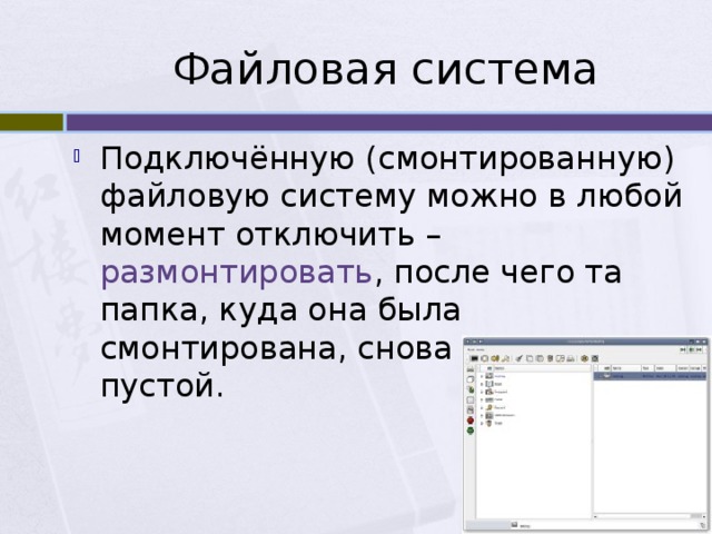 Файловая система Подключённую (смонтированную) файловую систему можно в любой момент отключить – размонтировать , после чего та папка, куда она была смонтирована, снова окажется пустой. 