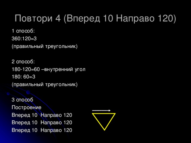 Повтори 4 (Вперед 10 Направо 120) 1 способ: 360:120=3 (правильный треугольник) 2 способ: 180-120=60 –внутренний угол 180: 60=3 (правильный треугольник) 3 способ Построение Вперед 10 Направо 120 Вперед 10 Направо 120 Вперед 10 Направо 120 