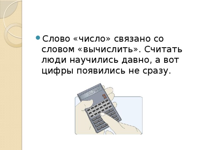 Слово «число» связано со словом «вычислить». Считать люди научились давно, а вот цифры появились не сразу. 