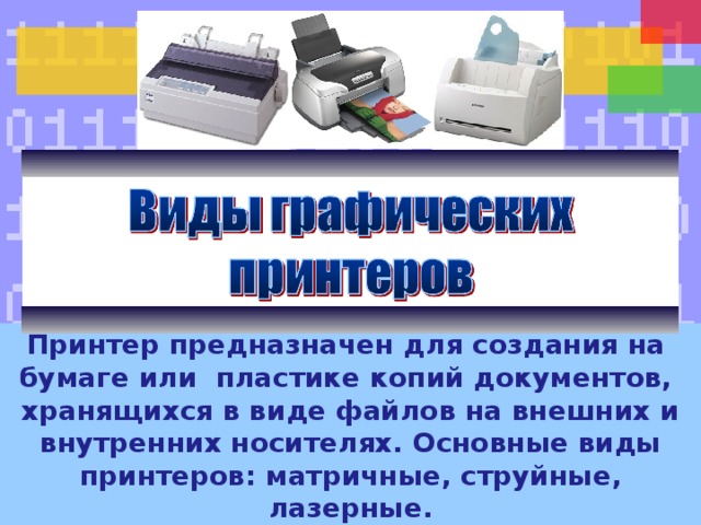 Принтер предназначен для создания на бумаге или пластике копий документов, хранящихся в виде файлов на внешних и внутренних носителях.  Основные виды принтеров: матричные, струйные, лазерные. Схематично отобразите в тетради разновидности принтеров. Принтер предназначен для создания на бумаге или пластике копий документов, хранящихся в виде файлов на внешних и внутренних носителях. Основные виды принтеров: матричные, струйные, лазерные. 
