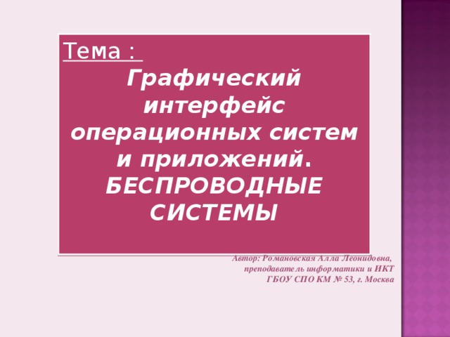 Тема : Графический интерфейс операционных систем и приложений . БЕСПРОВОДНЫЕ СИСТЕМЫ  Автор: Романовская Алла Леонидовна,  преподаватель информатики и ИКТ  ГБОУ СПО КМ № 53, г. Москва   