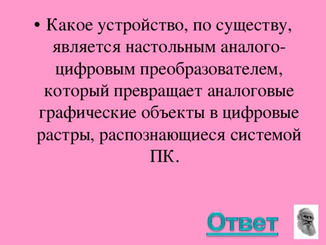 Какое устройство, по существу, является настольным аналого-цифровым преобразователем, который превращает аналоговые графические объекты в цифровые растры, распознающиеся системой ПК.  
