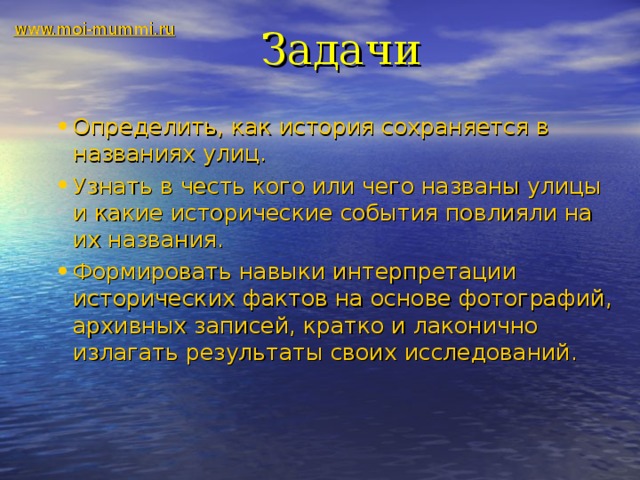 www.moi-mummi.ru Задачи Определить, как история сохраняется в названиях улиц. Узнать в честь кого или чего названы улицы и какие исторические события повлияли на их названия. Формировать навыки интерпретации исторических фактов на основе фотографий, архивных записей, кратко и лаконично излагать результаты своих исследований.     