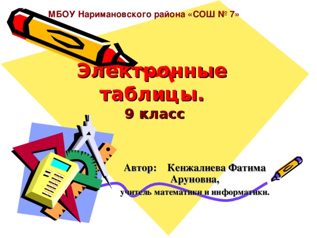 МБОУ Наримановского района «СОШ № 7» Электронные таблицы.  9 класс Автор: Кенжалиева Фатима Аруновна, учитель математики и информатики. 