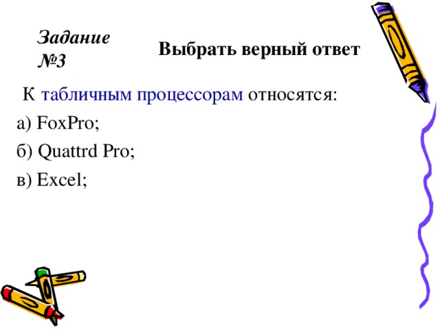 Задание №3 Выбрать верный ответ   К табличным процессорам относятся: а ) FoxPro; б ) Quattrd Pro; в) Excel ; 