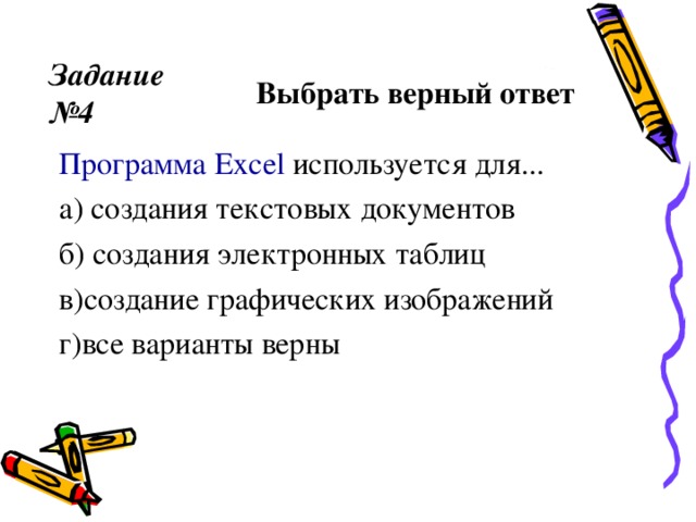 Задание №4 Выбрать верный ответ  Программа Excel используется для... а) создания текстовых документов б) создания электронных таблиц в)создание графических изображений г)все варианты верны 