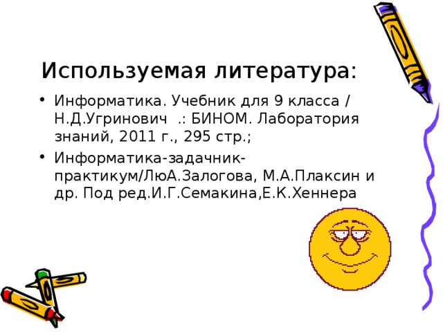 Используемая литература: Информатика. Учебник для 9 класса / Н.Д.Угринович .: БИНОМ. Лаборатория знаний, 2011 г., 295 стр.; Информатика-задачник-практикум/ЛюА.Залогова, М.А.Плаксин и др. Под ред.И.Г.Семакина,Е.К.Хеннера 