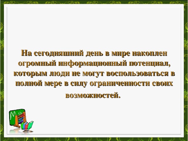 На сегодняшний день в мире накоплен огромный информационный потенциал, которым люди не могут воспользоваться в полной мере в силу ограниченности своих возможностей.  