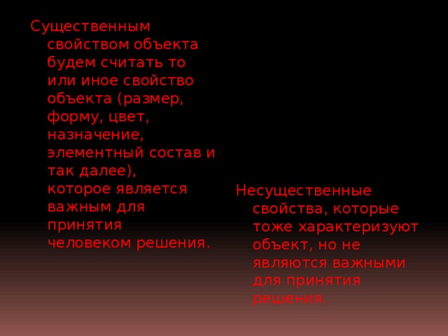 Существенным свойством объекта будем считать то или иное свойство объекта (размер, форму, цвет,  назначение, элементный состав и так далее),  которое является важным для принятия  человеком решения. Несущественные свойства, которые тоже характеризуют объект, но не являются важными для принятия решения. 