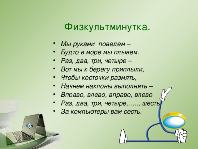 Физкультминутка . Мы руками поведем – Будто в море мы плывем. Раз, два, три, четыре – Вот мы к берегу приплыли, Чтобы косточки размять, Начнем наклоны выполнять – Вправо, влево, вправо, влево Раз, два, три, четыре,….., шесть За компьютеры вам сесть.  