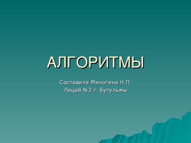 АЛГОРИТМЫ Составила Миногина Н.П. Лицей №2 г. Бугульмы 