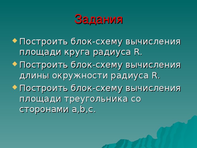 Задания Построить блок-схему вычисления площади круга радиуса R. Построить блок-схему вычисления длины окружности радиуса R. Построить блок-схему вычисления площади треугольника со сторонами a,b,c. 