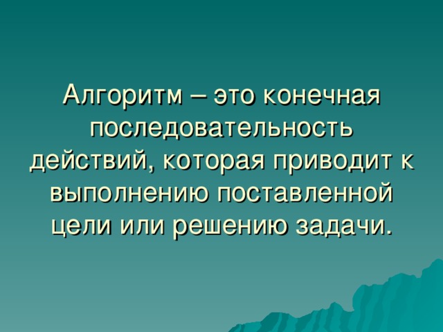 Алгоритм – это конечная последовательность действий, которая приводит к выполнению поставленной цели или решению задачи. 