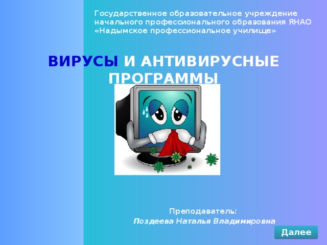 Государственное образовательное учреждение начального профессионального образования ЯНАО «Надымское профессиональное училище» ВИРУСЫ И АНТИВИРУСНЫЕ ПРОГРАММЫ Преподаватель: Поздеева Наталья Владимировна Далее 