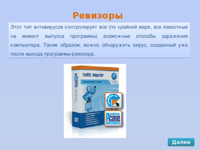 Ревизоры Этот тип антивирусов контролирует все (по крайней мере, все известные на момент выпуска программы) возможные способы заражения компьютера. Таким образом, можно обнаружить вирус, созданный уже после выхода программы-ревизора. Далее 