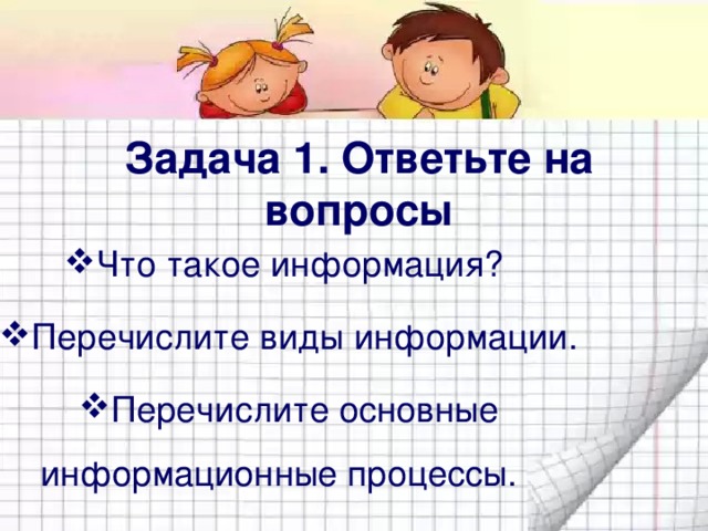 Задача 1. Ответьте на вопросы Что такое информация? Перечислите виды информации. Перечислите основные информационные процессы. 
