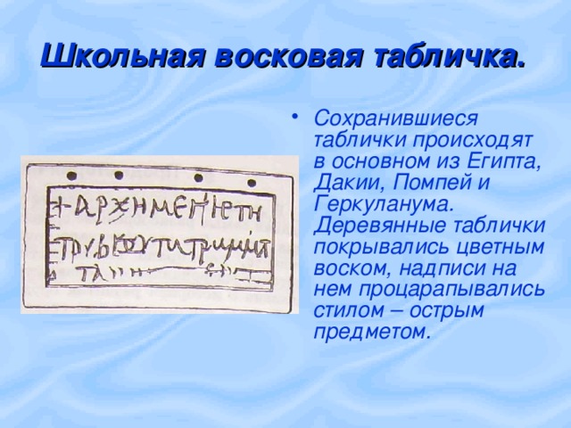 Школьная восковая табличка.  Сохранившиеся таблички происходят в основном из Египта, Дакии, Помпей и Геркуланума. Деревянные таблички покрывались цветным воском, надписи на нем процарапывались стилом – острым предметом. 