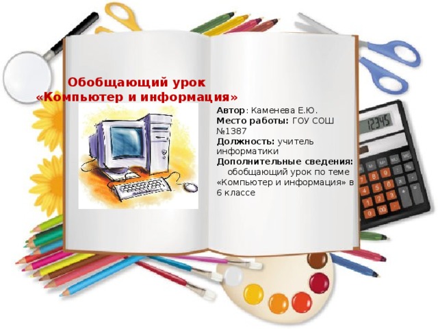 Обобщающий урок «Компьютер и информация» Автор : Каменева Е.Ю. Место работы: ГОУ СОШ №1387 Должность: учитель информатики Дополнительные сведения:  обобщающий урок по теме «Компьютер и информация» в 6 классе 
