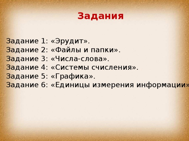 Задания Задание 1: «Эрудит». Задание 2: «Файлы и папки». Задание 3: «Числа-слова». Задание 4: «Системы счисления». Задание 5: «Графика». Задание 6: «Единицы измерения информации» 