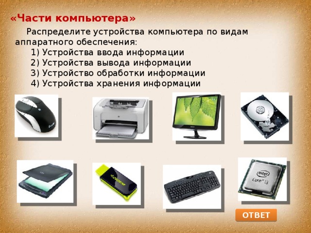 «Части компьютера»  Распределите устройства компьютера по видам аппаратного обеспечения: Устройства ввода информации Устройства вывода информации Устройство обработки информации Устройства хранения информации Устройства ввода информации Устройства вывода информации Устройство обработки информации Устройства хранения информации ОТВЕТ 