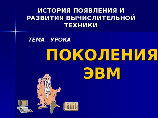 ИСТОРИЯ ПОЯВЛЕНИЯ И РАЗВИТИЯ ВЫЧИСЛИТЕЛЬНОЙ ТЕХНИКИ ТЕМА УРОКА ПОКОЛЕНИЯ ЭВМ 
