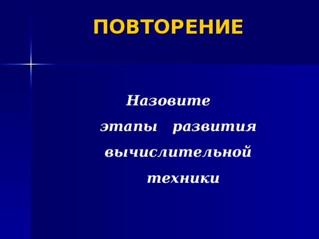 ПОВТОРЕНИЕ Назовите  этапы развития  вычислительной  техники 