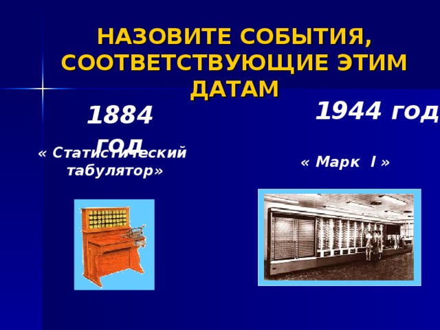 НАЗОВИТЕ СОБЫТИЯ, СООТВЕТСТВУЮЩИЕ ЭТИМ ДАТАМ 1 944 год 1884 год « Статистический табулятор» « Марк I » 