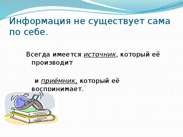 Информация не существует сама по себе. Всегда имеется источник , который её производит  и приёмник, который её воспринимает. 