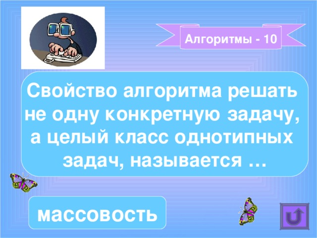 Алгоритмы - 10 Свойство алгоритма решать не одну конкретную задачу, а целый класс однотипных задач, называется … массовость 