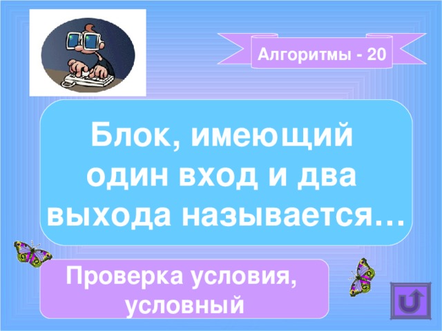 Алгоритмы - 20 Блок, имеющий один вход и два выхода называется… Проверка условия, условный 