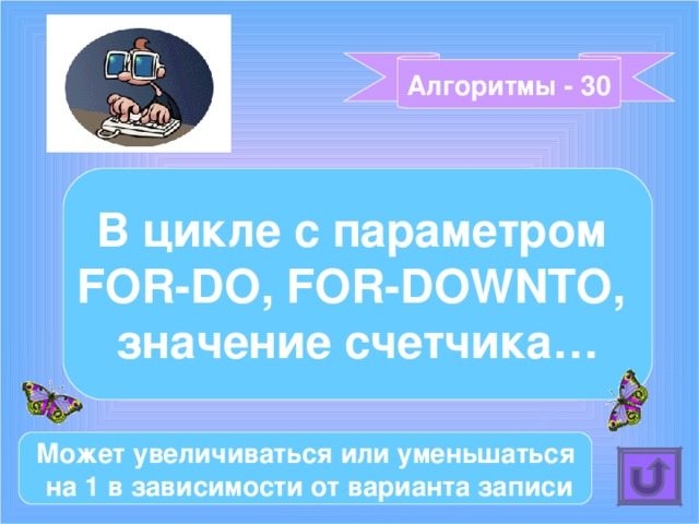 Алгоритмы - 30 В цикле с параметром FOR-DO , FOR-DOWNTO , значение счетчика… Может увеличиваться или уменьшаться  на 1 в зависимости от варианта записи 