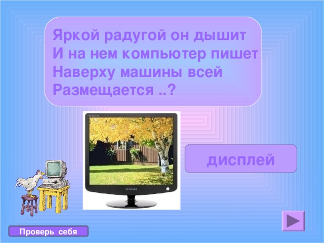 Яркой радугой он дышит И на нем компьютер пишет Наверху машины всей Размещается ..? дисплей Проверь себя 