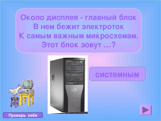 Около дисплея - главный блок В нем бежит электроток К самым важным микросхемам. Этот блок зовут …? системным Проверь себя 